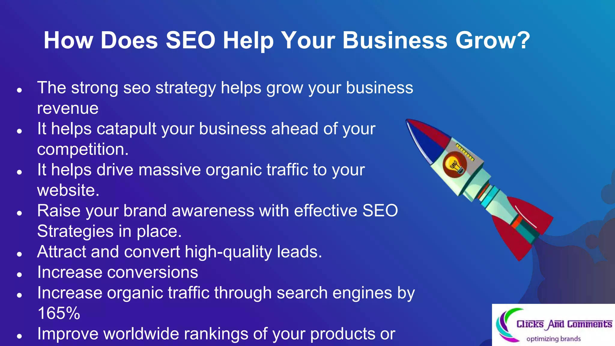 ● The strong seo strategy helps grow your business
revenue
● It helps catapult your business ahead of your
competition.
● It helps drive massive organic traffic to your
website.
● Raise your brand awareness with effective SEO
Strategies in place.
● Attract and convert high-quality leads.
● Increase conversions
● Increase organic traffic through search engines by
165%
● Improve worldwide rankings of your products or
How Does SEO Help Your Business Grow?
 