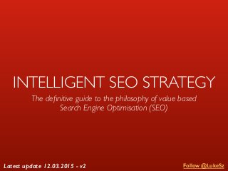 INTELLIGENT SEO STRATEGY
The deﬁnitive guide to the philosophy of value based
Search Engine Optimisation (SEO)
Follow @LukeSzLatest update 12.03.2015 - v2
 