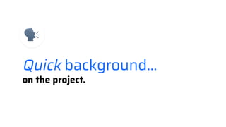 Quick background...
on the project.
 