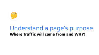 Understand a page’s purpose.
Where traffic will come from and WHY!
 
