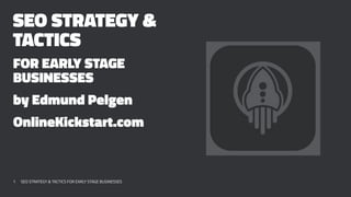 SEO STRATEGY &
TACTICS
FOR EARLY STAGE
BUSINESSES
by Edmund Pelgen
OnlineKickstart.com
1 SEO STRATEGY & TACTICS FOR EARLY STAGE BUSINESSES
 