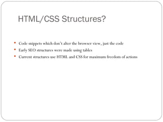 HTML/CSS Structures? Code snippets which don’t alter the browser view, just the code Early SEO structures were made using tables Current structures use HTML and CSS for maximum freedom of actions 