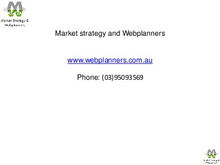 Market strategy and Webplanners


   www.webplanners.com.au

      Phone: (03)95093569
 