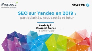 SEO sur Yandex en 2019 :
particularités, nouveautés et futur
Alexis Rylko
iProspect France
18 janvier 2019
 