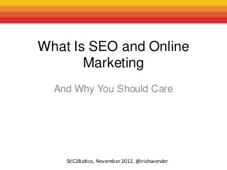 What Is SEO and Online
       Marketing
  And Why You Should Care




    SVC2Baltics, November 2012, @irishwonder
 