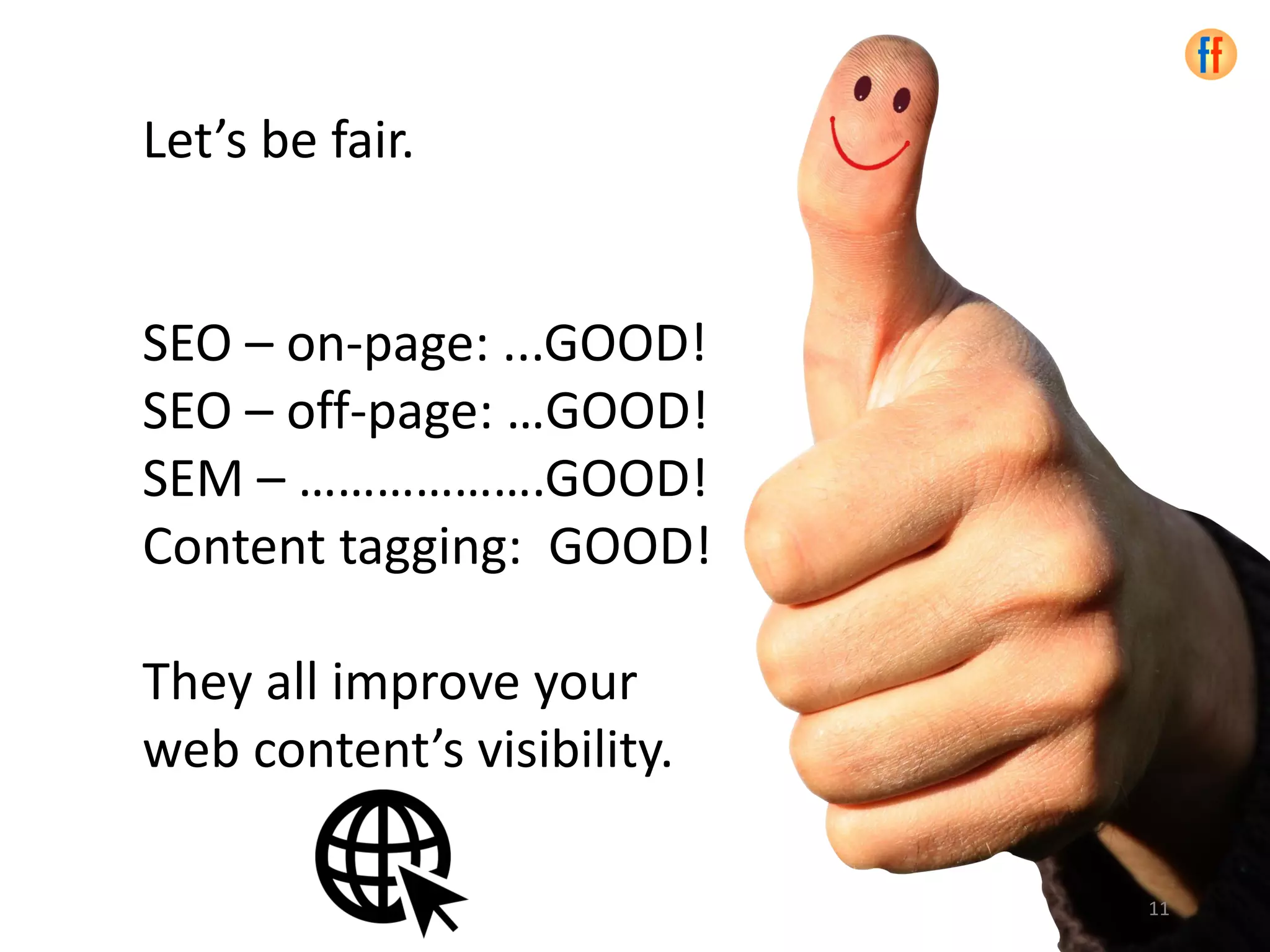 Let’s be fair.
SEO – on-page: ...GOOD!
SEO – off-page: …GOOD!
SEM – ……………….GOOD!
Content tagging: GOOD!
They all improve your
web content’s visibility.
11
 