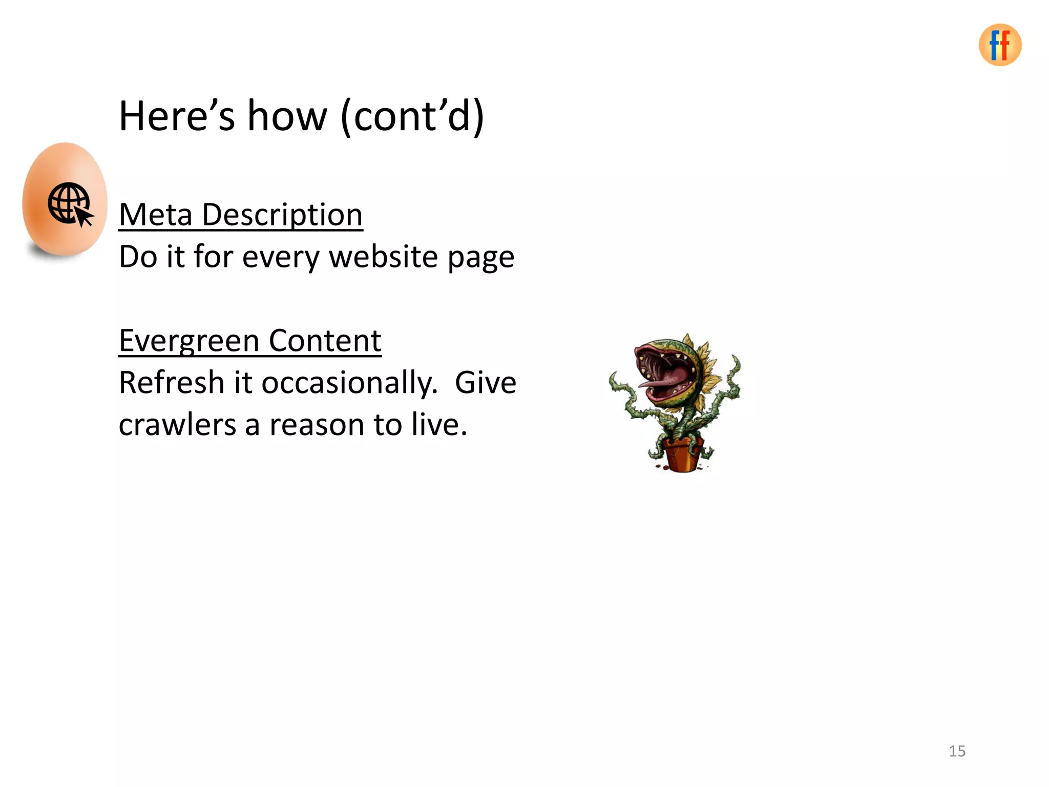 15
Meta Description
Do it for every website page
Evergreen Content
Refresh it occasionally. Give
crawlers a reason to live.
Here’s how (cont’d)
 