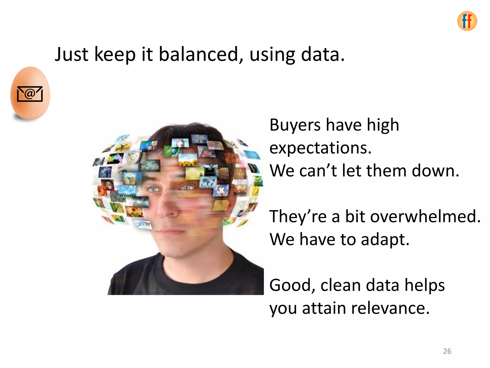 Just keep it balanced, using data.
Buyers have high
expectations.
We can’t let them down.
They’re a bit overwhelmed.
We have to adapt.
Good, clean data helps
you attain relevance.
26
 