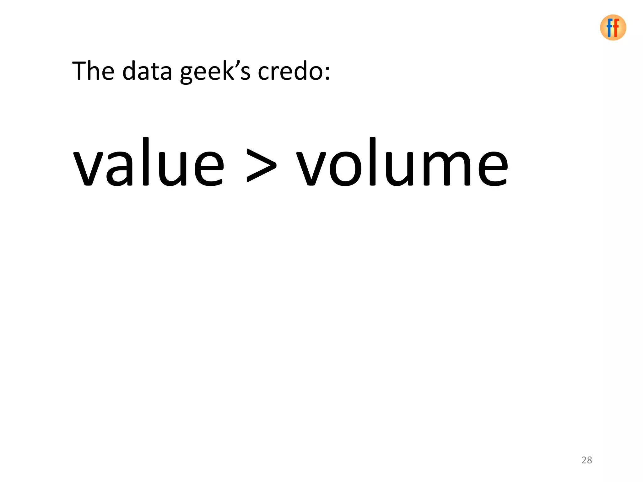 The data geek’s credo:
value > volume
28
 