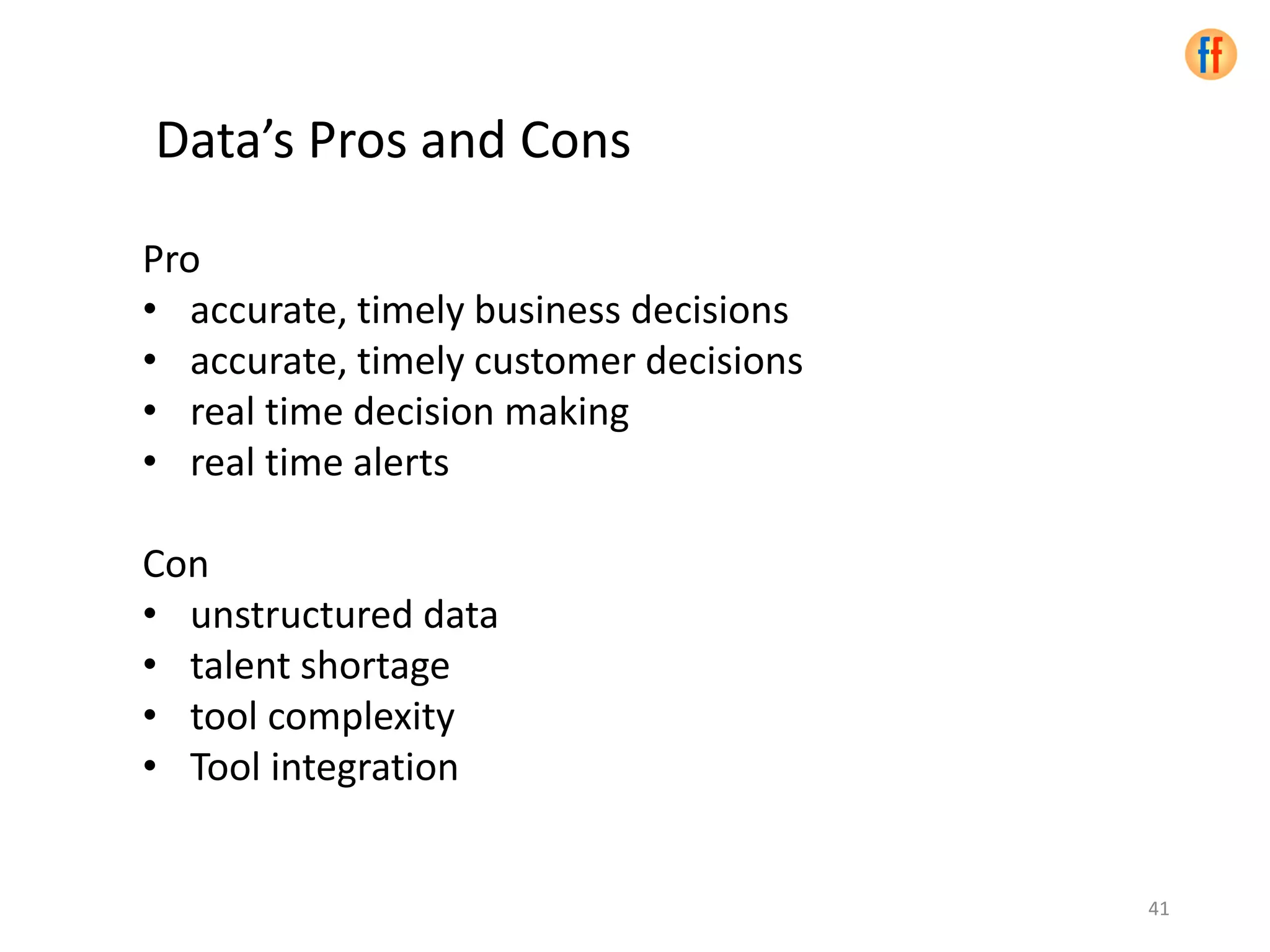 Pro
• accurate, timely business decisions
• accurate, timely customer decisions
• real time decision making
• real time alerts
Con
• unstructured data
• talent shortage
• tool complexity
• Tool integration
41
Data’s Pros and Cons
 