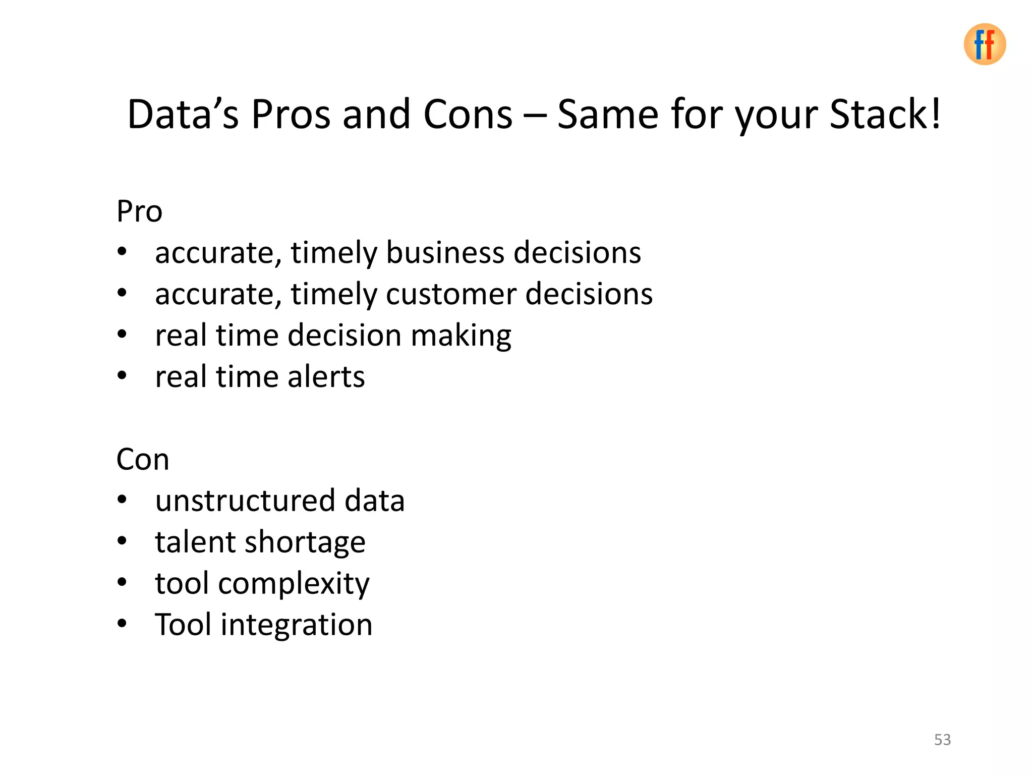 53
Pro
• accurate, timely business decisions
• accurate, timely customer decisions
• real time decision making
• real time alerts
Con
• unstructured data
• talent shortage
• tool complexity
• Tool integration
53
Data’s Pros and Cons – Same for your Stack!
 
