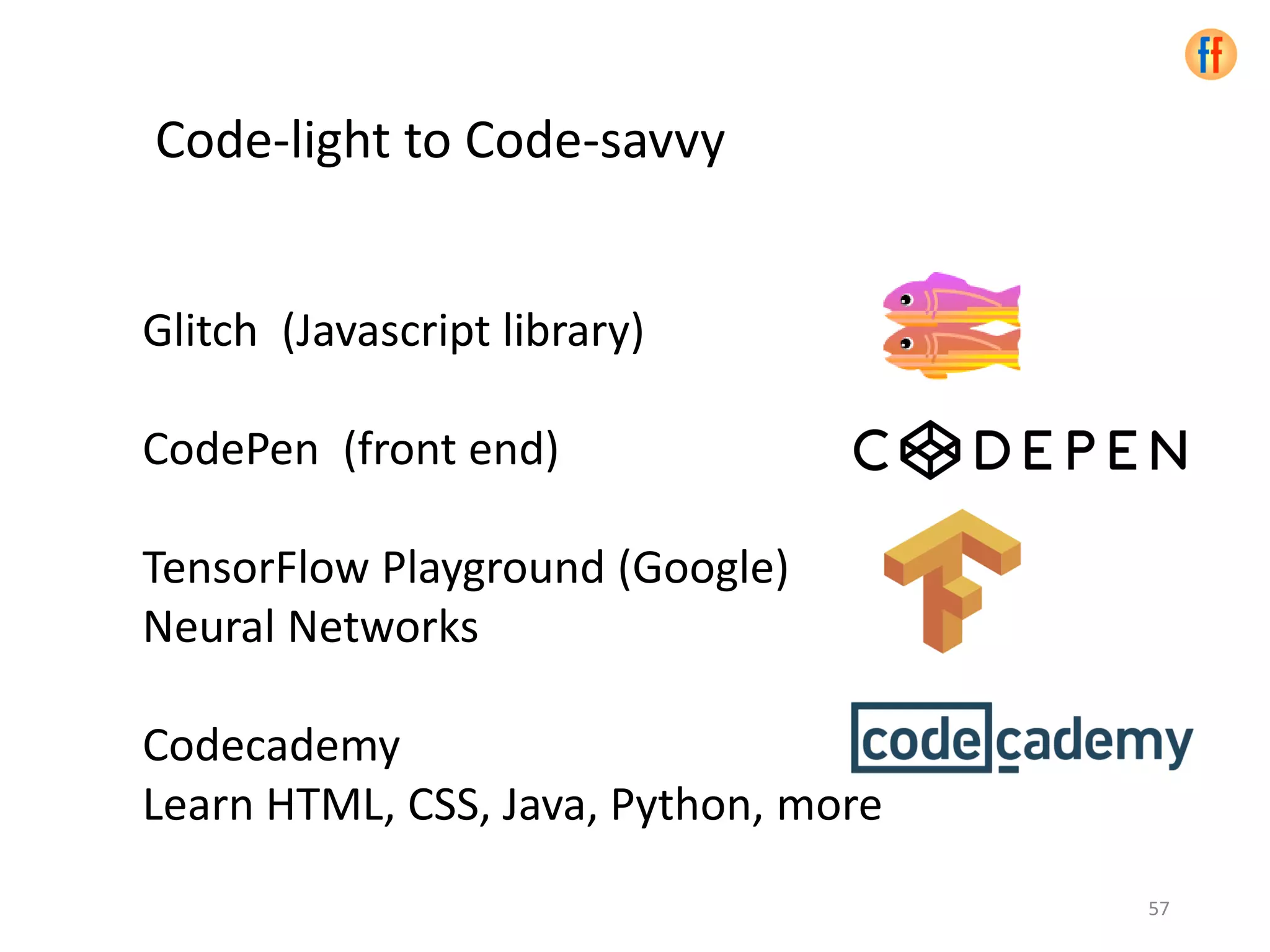 Code-light to Code-savvy
Glitch (Javascript library)
CodePen (front end)
TensorFlow Playground (Google)
Neural Networks
Codecademy
Learn HTML, CSS, Java, Python, more
57
 
