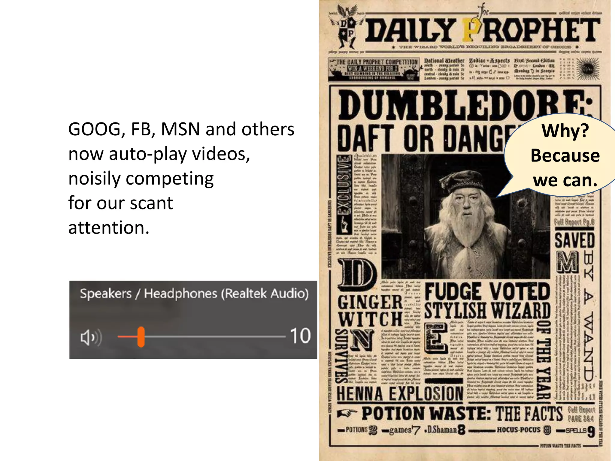 9
GOOG, FB, MSN and others
now auto-play videos,
noisily competing
for our scant
attention.
Why?
Because
we can.
 