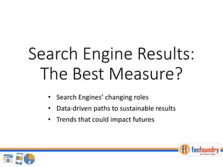 Search Engine Results:
The Best Measure?
• Search Engines’ changing roles
• Data-driven paths to sustainable results
• Trends that could impact futures
 