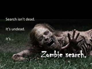 Search isn’t dead.
It’s undead.
It’s …
Zombie search.
10
 