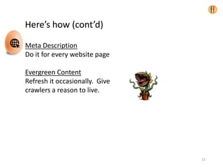15
Meta Description
Do it for every website page
Evergreen Content
Refresh it occasionally. Give
crawlers a reason to live.
Here’s how (cont’d)
 