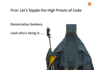 First: Let’s Topple the High Priests of Code
Democratize Geekery.
Look who’s doing it: …
55
 