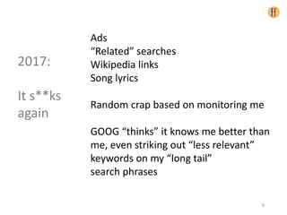 Ads
“Related” searches
Wikipedia links
Song lyrics
Random crap based on monitoring me
GOOG “thinks” it knows me better than
me, even striking out “less relevant”
keywords on my “long tail”
search phrases
2017:
It s**ks
again
8
 
