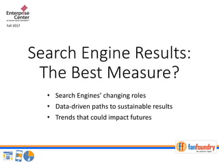 Search Engine Results:
The Best Measure?
• Search Engines’ changing roles
• Data-driven paths to sustainable results
• Trends that could impact futures
Fall 2017
 