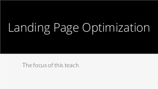 Landing Page Optimization 
The focus of this teach 
 