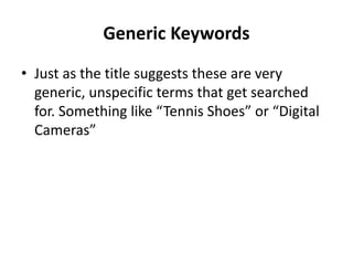 Generic Keywords
• Just as the title suggests these are very
generic, unspecific terms that get searched
for. Something like “Tennis Shoes” or “Digital
Cameras”
 