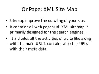 OnPage: XML Site Map
• Sitemap improve the crawling of your site.
• It contains all web pages url. XML sitemap is
primarily designed for the search engines.
• It includes all the activities of a site like along
with the main URL it contains all other URLs
with their meta data.
 