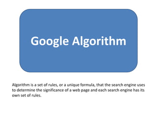 Google Algorithm
Algorithm is a set of rules, or a unique formula, that the search engine uses
to determine the significance of a web page and each search engine has its
own set of rules.
 