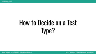 Ryan Jones | SEOTesting | @RyanJonesSEO SEO Testing & Experimentation Workshop
seotesting.com
How to Decide on a Test
Type?
 