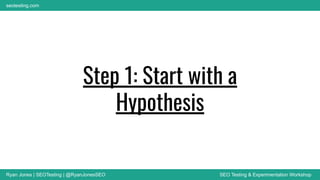 Ryan Jones | SEOTesting | @RyanJonesSEO SEO Testing & Experimentation Workshop
seotesting.com
Step 1: Start with a
Hypothesis
 