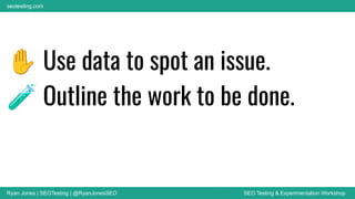 Ryan Jones | SEOTesting | @RyanJonesSEO SEO Testing & Experimentation Workshop
seotesting.com
✋ Use data to spot an issue.
🧪 Outline the work to be done.
 