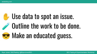 Ryan Jones | SEOTesting | @RyanJonesSEO SEO Testing & Experimentation Workshop
seotesting.com
✋ Use data to spot an issue.
🧪 Outline the work to be done.
😎 Make an educated guess.
 