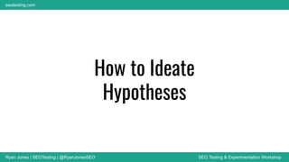 Ryan Jones | SEOTesting | @RyanJonesSEO SEO Testing & Experimentation Workshop
seotesting.com
How to Ideate
Hypotheses
 