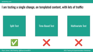 Ryan Jones | SEOTesting | @RyanJonesSEO SEO Testing & Experimentation Workshop
seotesting.com
Split Test Time-Based Test Multivariate Test
I am testing a single change, on templated content, with lots of traffic:
✅ ❌ ❌
 