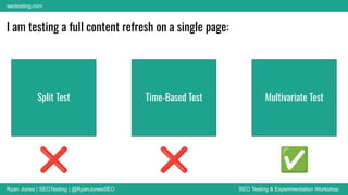 Ryan Jones | SEOTesting | @RyanJonesSEO SEO Testing & Experimentation Workshop
seotesting.com
Split Test Time-Based Test Multivariate Test
I am testing a full content refresh on a single page:
❌ ❌ ✅
 