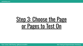 Ryan Jones | SEOTesting | @RyanJonesSEO SEO Testing & Experimentation Workshop
seotesting.com
Step 3: Choose the Page
or Pages to Test On
 