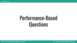 Ryan Jones | SEOTesting | @RyanJonesSEO SEO Testing & Experimentation Workshop
seotesting.com
Performance-Based
Questions
 