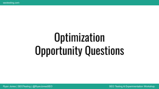 Ryan Jones | SEOTesting | @RyanJonesSEO SEO Testing & Experimentation Workshop
seotesting.com
Optimization
Opportunity Questions
 
