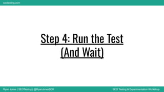 Ryan Jones | SEOTesting | @RyanJonesSEO SEO Testing & Experimentation Workshop
seotesting.com
Step 4: Run the Test
(And Wait)
 