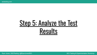 Ryan Jones | SEOTesting | @RyanJonesSEO SEO Testing & Experimentation Workshop
seotesting.com
Step 5: Analyze the Test
Results
 