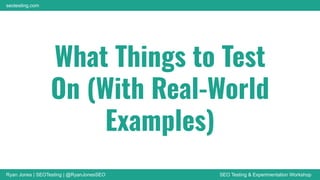 Ryan Jones | SEOTesting | @RyanJonesSEO SEO Testing & Experimentation Workshop
seotesting.com
What Things to Test
On (With Real-World
Examples)
 