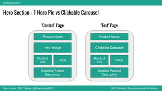 Ryan Jones | SEOTesting | @RyanJonesSEO SEO Testing & Experimentation Workshop
seotesting.com
‘Test’ Page
‘Control’ Page
Product Name
Hero Image
Hero Section - 1 Hero Pic vs Clickable Carousel
Product
Info
FAQs
Detailed Product
Description
Product Name
Clickable Carousel
Product
Info
FAQs
Detailed Product
Description
 