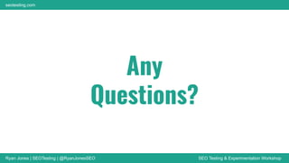 Ryan Jones | SEOTesting | @RyanJonesSEO SEO Testing & Experimentation Workshop
seotesting.com
Any
Questions?
 