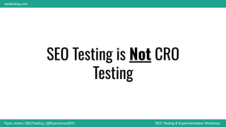 Ryan Jones | SEOTesting | @RyanJonesSEO SEO Testing & Experimentation Workshop
seotesting.com
SEO Testing is Not CRO
Testing
 