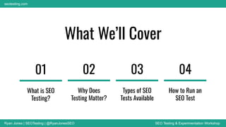 Ryan Jones | SEOTesting | @RyanJonesSEO SEO Testing & Experimentation Workshop
seotesting.com
What We’ll Cover
01
What is SEO
Testing?
02
Why Does
Testing Matter?
03
Types of SEO
Tests Available
04
How to Run an
SEO Test
 