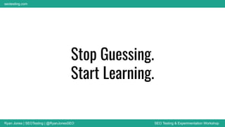 Ryan Jones | SEOTesting | @RyanJonesSEO SEO Testing & Experimentation Workshop
seotesting.com
Stop Guessing.
Start Learning.
 