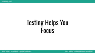 Ryan Jones | SEOTesting | @RyanJonesSEO SEO Testing & Experimentation Workshop
seotesting.com
Testing Helps You
Focus
 