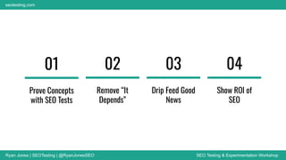 Ryan Jones | SEOTesting | @RyanJonesSEO SEO Testing & Experimentation Workshop
seotesting.com
01
Prove Concepts
with SEO Tests
02
Remove “It
Depends”
03
Drip Feed Good
News
04
Show ROI of
SEO
 