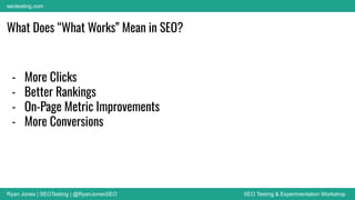 Ryan Jones | SEOTesting | @RyanJonesSEO SEO Testing & Experimentation Workshop
seotesting.com
What Does “What Works” Mean in SEO?
- More Clicks
- Better Rankings
- On-Page Metric Improvements
- More Conversions
 