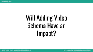 Ryan Jones | SEOTesting | @RyanJonesSEO SEO Testing & Experimentation Workshop
seotesting.com
Will Adding Video
Schema Have an
Impact?
 