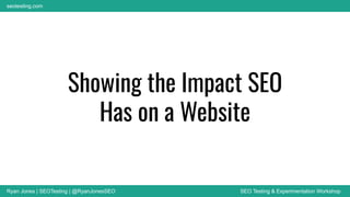 Ryan Jones | SEOTesting | @RyanJonesSEO SEO Testing & Experimentation Workshop
seotesting.com
Showing the Impact SEO
Has on a Website
 